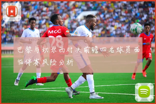 巴黎与切尔西对决前瞻四名球员面临停赛风险分析