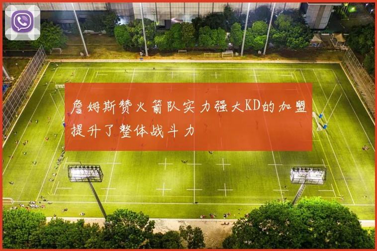 詹姆斯赞火箭队实力强大KD的加盟提升了整体战斗力