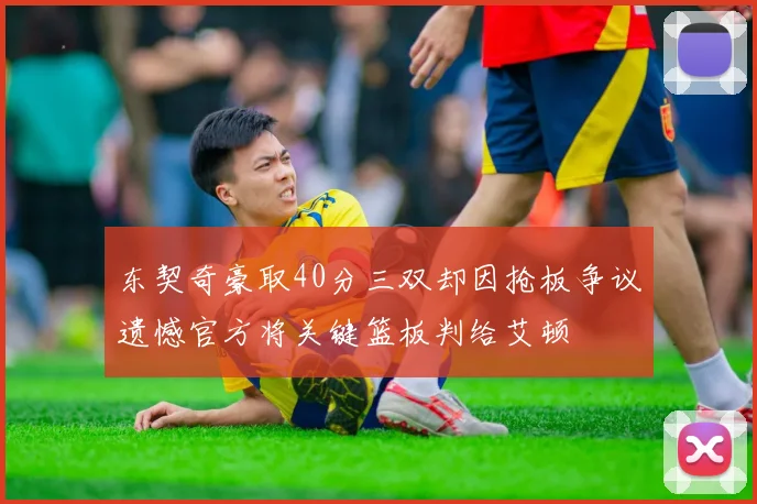 东契奇豪取40分三双却因抢板争议遗憾官方将关键篮板判给艾顿