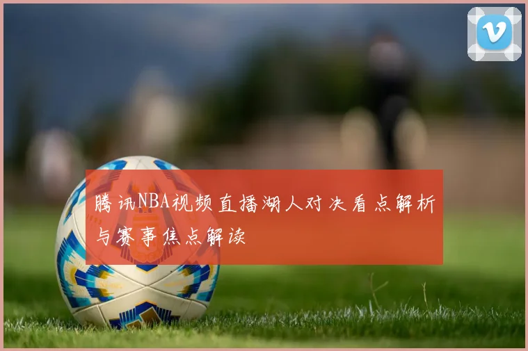 腾讯NBA视频直播湖人对决看点解析与赛事焦点解读