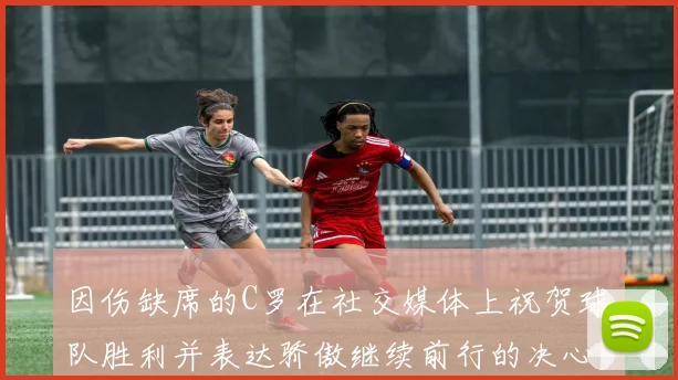 因伤缺席的C罗在社交媒体上祝贺球队胜利并表达骄傲继续前行的决心