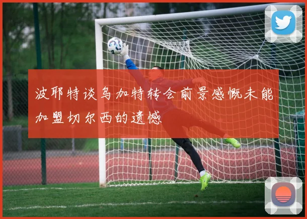 波耶特谈乌加特转会前景感慨未能加盟切尔西的遗憾