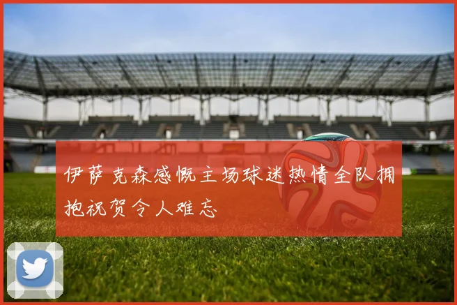 伊萨克森感慨主场球迷热情全队拥抱祝贺令人难忘