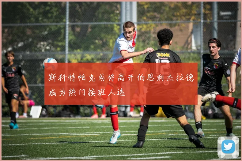 斯科特帕克或将离开伯恩利杰拉德成为热门接班人选