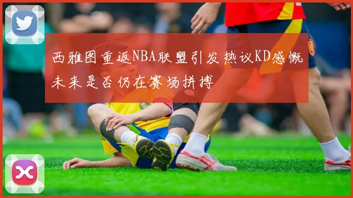 西雅图重返NBA联盟引发热议KD感慨未来是否仍在赛场拼搏