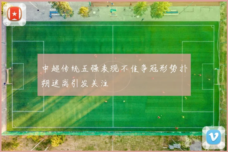 中超传统五强表现不佳争冠形势扑朔迷离引发关注