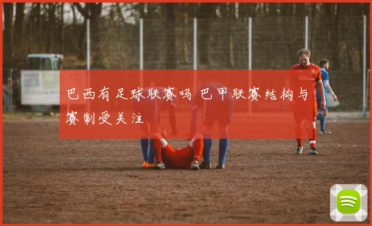 巴西有足球联赛吗 巴甲联赛结构与赛制受关注