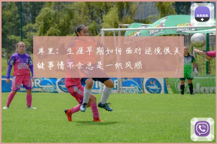 库里：生涯早期如何面对逆境很关键事情不会总是一帆风顺