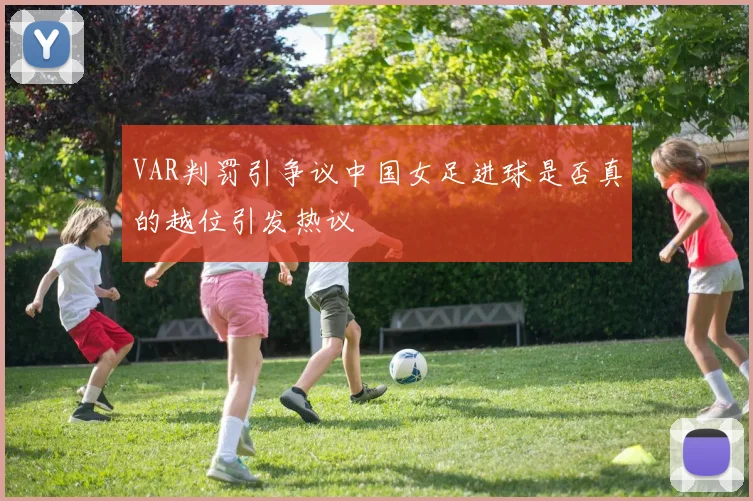 VAR判罚引争议中国女足进球是否真的越位引发热议
